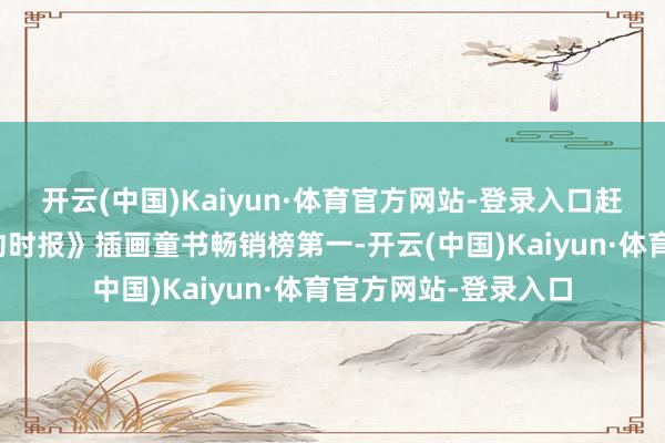 开云(中国)Kaiyun·体育官方网站-登录入口赶快登顶着名的《纽约时报》插画童书畅销榜第一-开云(中国)Kaiyun·体育官方网站-登录入口