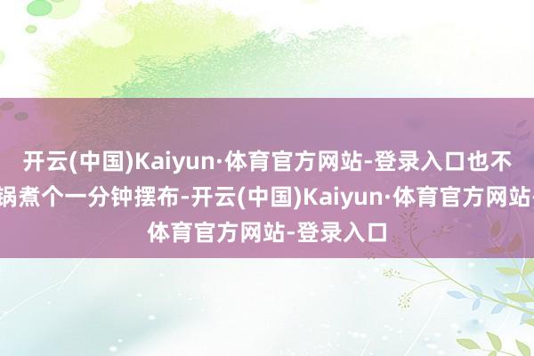 开云(中国)Kaiyun·体育官方网站-登录入口也不错热水入锅煮个一分钟摆布-开云(中国)Kaiyun·体育官方网站-登录入口