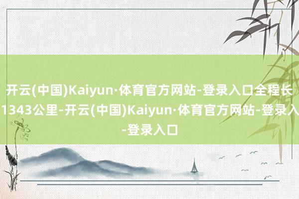 开云(中国)Kaiyun·体育官方网站-登录入口全程长达1343公里-开云(中国)Kaiyun·体育官方网站-登录入口