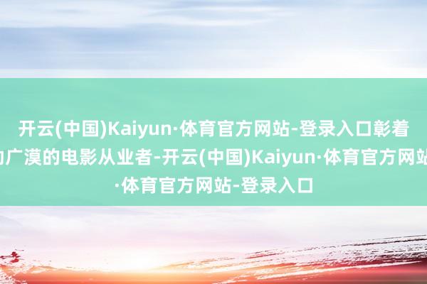 开云(中国)Kaiyun·体育官方网站-登录入口彰着还不够缓助广漠的电影从业者-开云(中国)Kaiyun·体育官方网站-登录入口