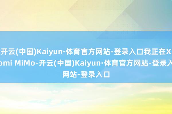 开云(中国)Kaiyun·体育官方网站-登录入口我正在Xiaomi MiMo-开云(中国)Kaiyun·体育官方网站-登录入口