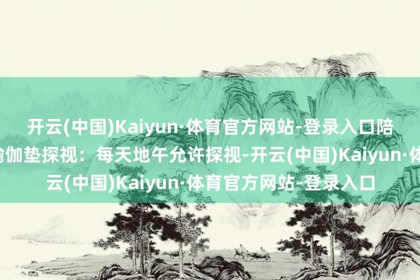 开云(中国)Kaiyun·体育官方网站-登录入口陪护东谈主员需要自备瑜伽垫探视：每天地午允许探视-开云(中国)Kaiyun·体育官方网站-登录入口