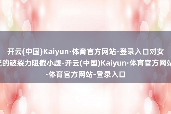 开云(中国)Kaiyun·体育官方网站-登录入口对女性生殖系统的破裂力阻截小觑-开云(中国)Kaiyun·体育官方网站-登录入口