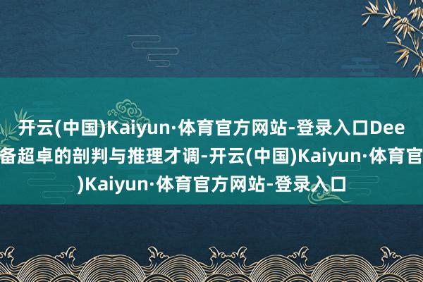 开云(中国)Kaiyun·体育官方网站-登录入口DeepSeek 大模子具备超卓的剖判与推理才调-开云(中国)Kaiyun·体育官方网站-登录入口