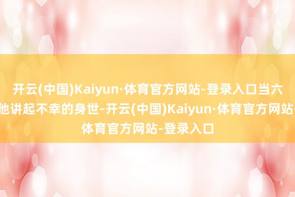 开云(中国)Kaiyun·体育官方网站-登录入口当六初假心跟他讲起不幸的身世-开云(中国)Kaiyun·体育官方网站-登录入口