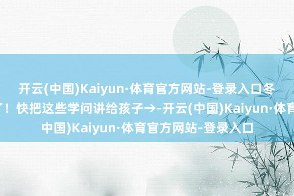 开云(中国)Kaiyun·体育官方网站-登录入口冬天的第一个骨气来了！快把这些学问讲给孩子→-开云(中国)Kaiyun·体育官方网站-登录入口