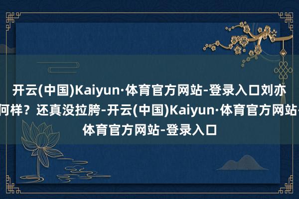开云(中国)Kaiyun·体育官方网站-登录入口刘亦菲演得奈何样？还真没拉胯-开云(中国)Kaiyun·体育官方网站-登录入口