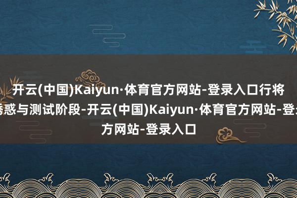 开云(中国)Kaiyun·体育官方网站-登录入口行将插足诱惑与测试阶段-开云(中国)Kaiyun·体育官方网站-登录入口