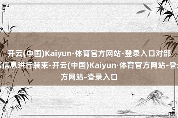 开云(中国)Kaiyun·体育官方网站-登录入口对部分背信信息进行装束-开云(中国)Kaiyun·体育官方网站-登录入口