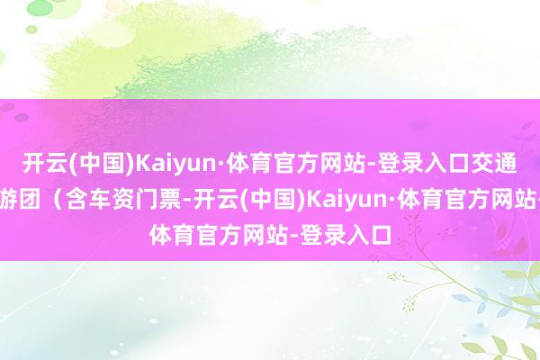开云(中国)Kaiyun·体育官方网站-登录入口交通:报一日游团(含车资门票-开云(中国)Kaiyun·体育官方网站-登录入口