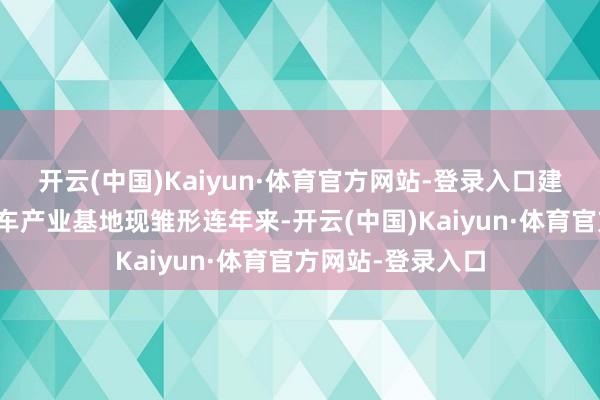 开云(中国)Kaiyun·体育官方网站-登录入口建链强链新能源汽车产业基地现雏形连年来-开云(中国)Kaiyun·体育官方网站-登录入口