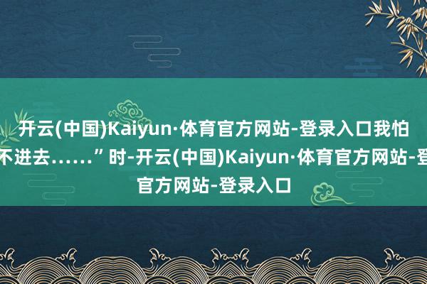 开云(中国)Kaiyun·体育官方网站-登录入口我怕我方融不进去……”时-开云(中国)Kaiyun·体育官方网站-登录入口