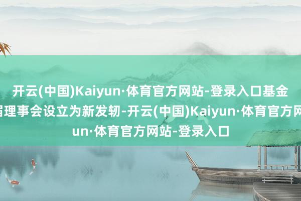 开云(中国)Kaiyun·体育官方网站-登录入口基金会将以第四届理事会设立为新发轫-开云(中国)Kaiyun·体育官方网站-登录入口