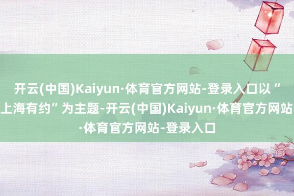 开云(中国)Kaiyun·体育官方网站-登录入口以“咖香汇客 上海有约”为主题-开云(中国)Kaiyun·体育官方网站-登录入口
