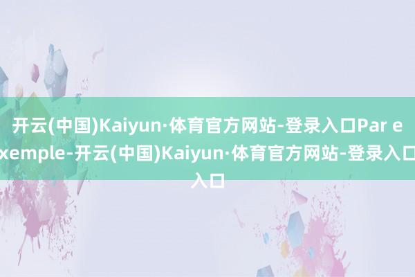 开云(中国)Kaiyun·体育官方网站-登录入口Par exemple-开云(中国)Kaiyun·体育官方网站-登录入口