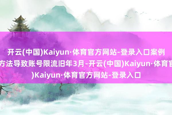 开云(中国)Kaiyun·体育官方网站-登录入口案例1：宝妈小雨用错方法导致账号限流旧年3月-开云(中国)Kaiyun·体育官方网站-登录入口