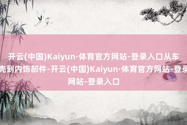 开云(中国)Kaiyun·体育官方网站-登录入口从车身外壳到内饰部件-开云(中国)Kaiyun·体育官方网站-登录入口