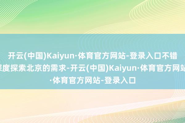 开云(中国)Kaiyun·体育官方网站-登录入口不错兴盛旅客深度探索北京的需求-开云(中国)Kaiyun·体育官方网站-登录入口