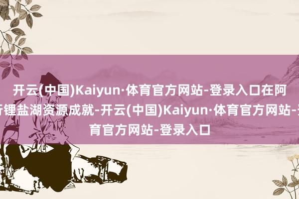 开云(中国)Kaiyun·体育官方网站-登录入口在阿根廷进行锂盐湖资源成就-开云(中国)Kaiyun·体育官方网站-登录入口