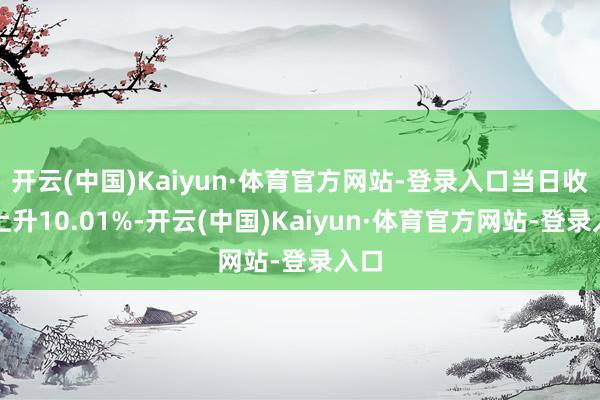开云(中国)Kaiyun·体育官方网站-登录入口当日收盘上升10.01%-开云(中国)Kaiyun·体育官方网站-登录入口