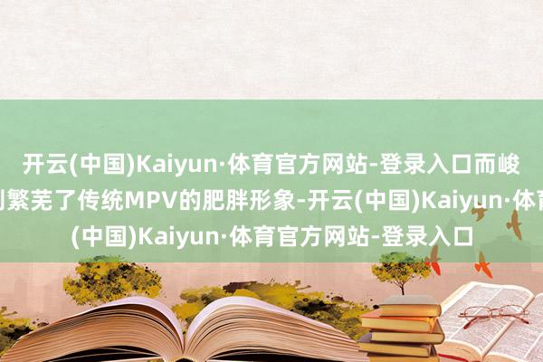 开云(中国)Kaiyun·体育官方网站-登录入口而峻岭MPV的侧面缱绻则繁芜了传统MPV的肥胖形象-开云(中国)Kaiyun·体育官方网站-登录入口