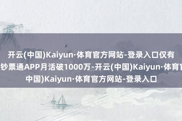 开云(中国)Kaiyun·体育官方网站-登录入口仅有华泰证券旗下涨乐钞票通APP月活破1000万-开云(中国)Kaiyun·体育官方网站-登录入口