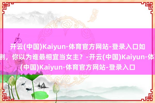 开云(中国)Kaiyun·体育官方网站-登录入口如若将门毒后要改编成剧，你以为谁最相宜当女主？-开云(中国)Kaiyun·体育官方网站-登录入口