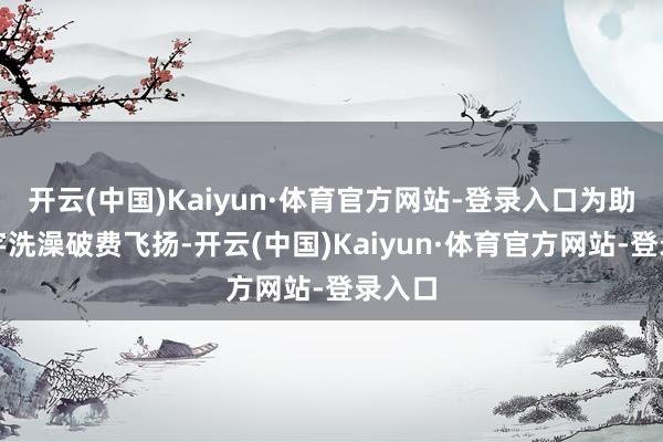 开云(中国)Kaiyun·体育官方网站-登录入口为助推寰宇洗澡破费飞扬-开云(中国)Kaiyun·体育官方网站-登录入口