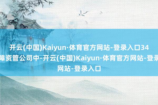 开云(中国)Kaiyun·体育官方网站-登录入口34家保障资管公司中-开云(中国)Kaiyun·体育官方网站-登录入口