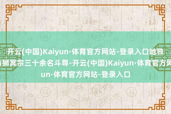 开云(中国)Kaiyun·体育官方网站-登录入口她独自迎战魂殿与狮冥宗三十余名斗尊-开云(中国)Kaiyun·体育官方网站-登录入口