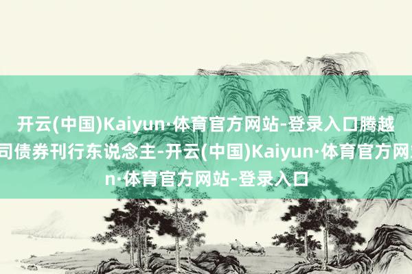 开云(中国)Kaiyun·体育官方网站-登录入口腾越建筑动作公司债券刊行东说念主-开云(中国)Kaiyun·体育官方网站-登录入口