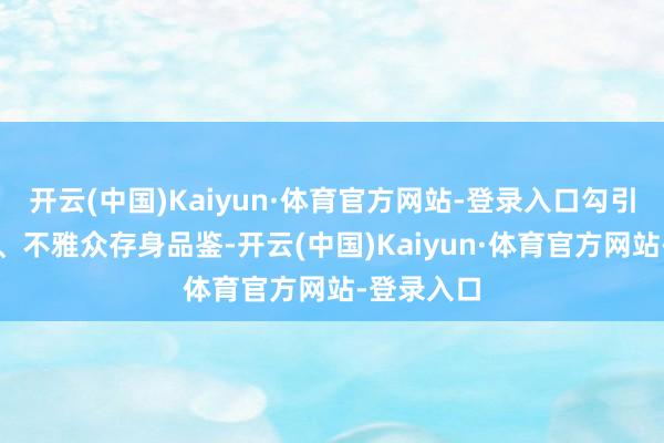 开云(中国)Kaiyun·体育官方网站-登录入口勾引无数媒体、不雅众存身品鉴-开云(中国)Kaiyun·体育官方网站-登录入口