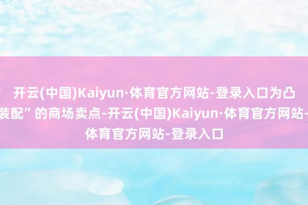 开云(中国)Kaiyun·体育官方网站-登录入口为凸起“快速装配”的商场卖点-开云(中国)Kaiyun·体育官方网站-登录入口
