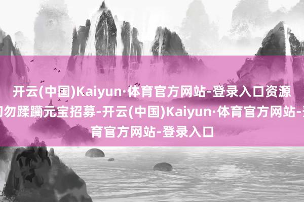 开云(中国)Kaiyun·体育官方网站-登录入口资源经营:切勿蹂躏元宝招募-开云(中国)Kaiyun·体育官方网站-登录入口