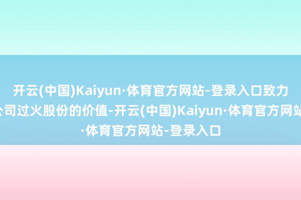 开云(中国)Kaiyun·体育官方网站-登录入口致力于升迁本公司过火股份的价值-开云(中国)Kaiyun·体育官方网站-登录入口