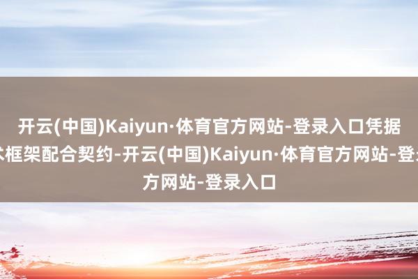 开云(中国)Kaiyun·体育官方网站-登录入口凭据该战术框架配合契约-开云(中国)Kaiyun·体育官方网站-登录入口