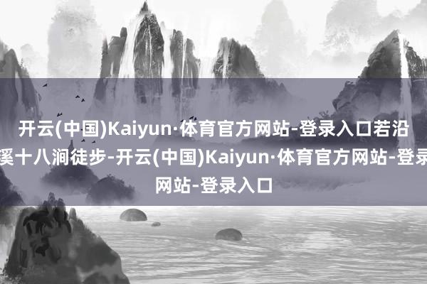 开云(中国)Kaiyun·体育官方网站-登录入口若沿着九溪十八涧徒步-开云(中国)Kaiyun·体育官方网站-登录入口