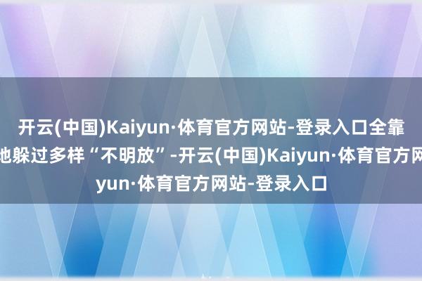 开云(中国)Kaiyun·体育官方网站-登录入口全靠演技——玄妙地躲过多样“不明放”-开云(中国)Kaiyun·体育官方网站-登录入口