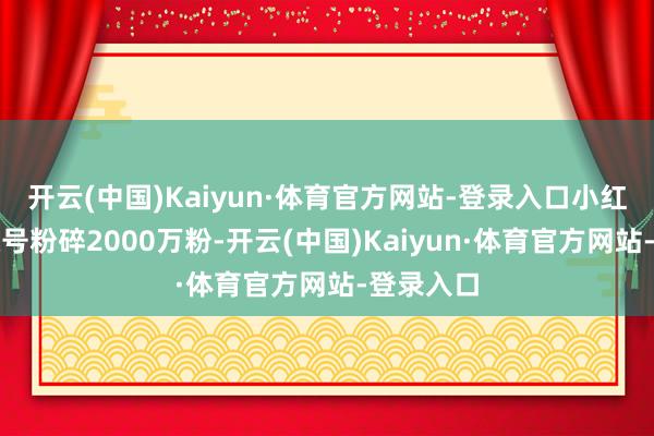开云(中国)Kaiyun·体育官方网站-登录入口小红书母婴账号粉碎2000万粉-开云(中国)Kaiyun·体育官方网站-登录入口