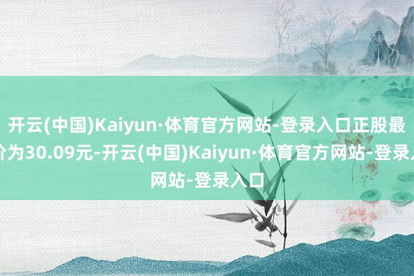 开云(中国)Kaiyun·体育官方网站-登录入口正股最新价为30.09元-开云(中国)Kaiyun·体育官方网站-登录入口