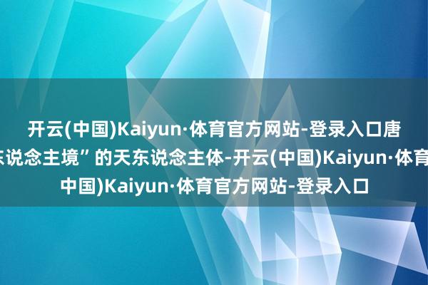 开云(中国)Kaiyun·体育官方网站-登录入口唐俪辞本是来自“天东说念主境”的天东说念主体-开云(中国)Kaiyun·体育官方网站-登录入口