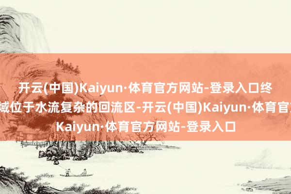 开云(中国)Kaiyun·体育官方网站-登录入口终末出现的约莫区域位于水流复杂的回流区-开云(中国)Kaiyun·体育官方网站-登录入口