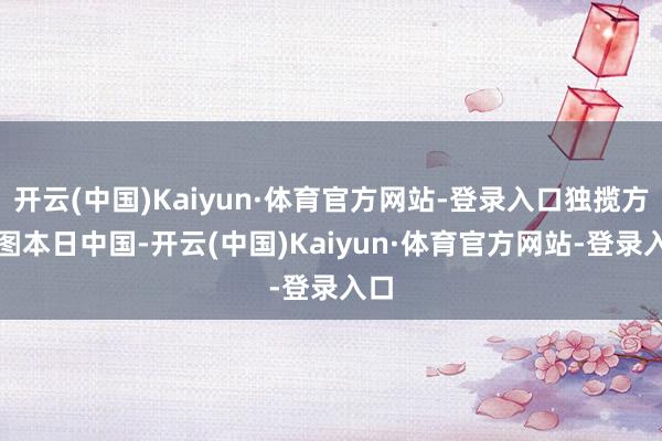 开云(中国)Kaiyun·体育官方网站-登录入口　独揽方供图　　本日中国-开云(中国)Kaiyun·体育官方网站-登录入口