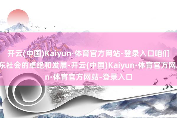 开云(中国)Kaiyun·体育官方网站-登录入口咱们智力真的股东社会的卓绝和发展-开云(中国)Kaiyun·体育官方网站-登录入口