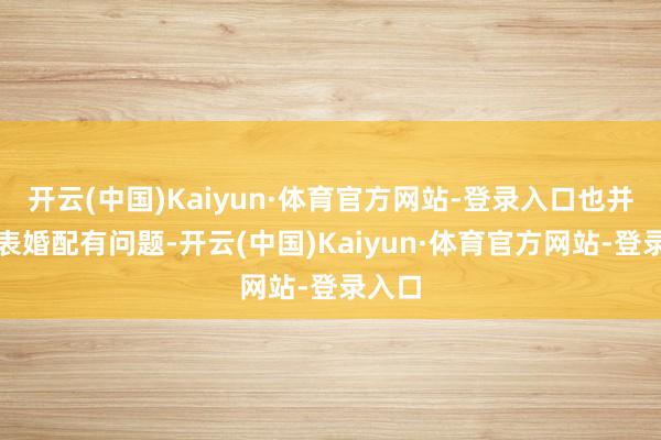 开云(中国)Kaiyun·体育官方网站-登录入口也并不代表婚配有问题-开云(中国)Kaiyun·体育官方网站-登录入口