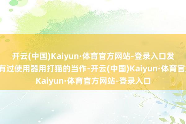 开云(中国)Kaiyun·体育官方网站-登录入口发现儿童陈某某曾有过使用器用打猫的当作-开云(中国)Kaiyun·体育官方网站-登录入口
