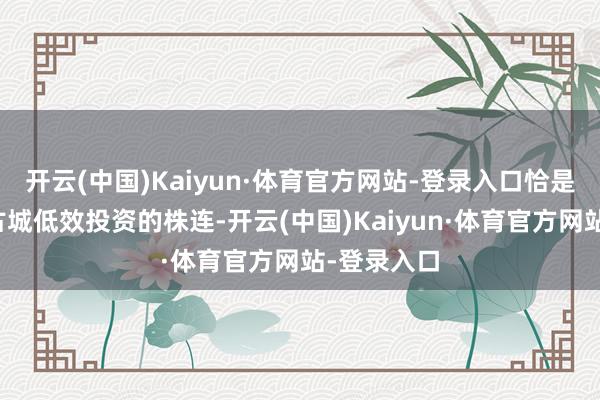 开云(中国)Kaiyun·体育官方网站-登录入口恰是受到大庸古城低效投资的株连-开云(中国)Kaiyun·体育官方网站-登录入口