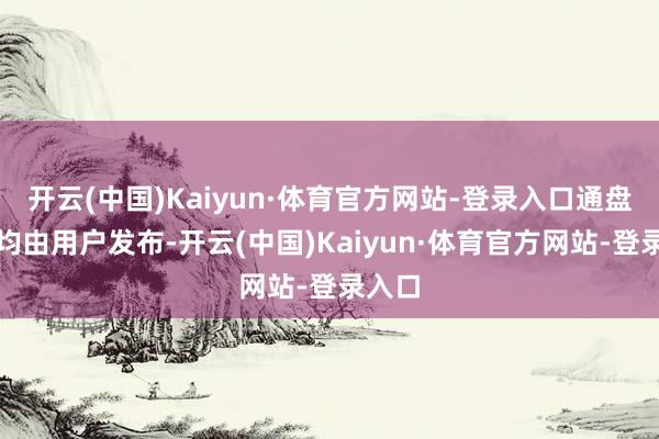 开云(中国)Kaiyun·体育官方网站-登录入口通盘实质均由用户发布-开云(中国)Kaiyun·体育官方网站-登录入口