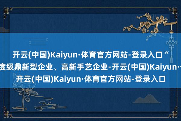 开云(中国)Kaiyun·体育官方网站-登录入口“中信重工现已成长为国度级鼎新型企业、高新手艺企业-开云(中国)Kaiyun·体育官方网站-登录入口