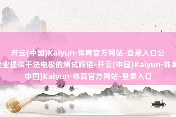 开云(中国)Kaiyun·体育官方网站-登录入口公司已为国表里多家企业提供干法电极的测试践诺-开云(中国)Kaiyun·体育官方网站-登录入口